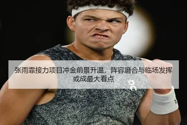 张雨霏接力项目冲金前景升温，阵容磨合与临场发挥或成最大看点